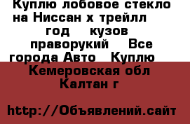 Куплю лобовое стекло на Ниссан х трейлл 2014 год 32 кузов , праворукий  - Все города Авто » Куплю   . Кемеровская обл.,Калтан г.